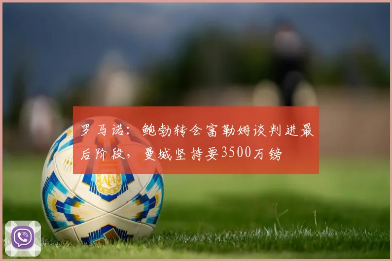 罗马诺：鲍勃转会富勒姆谈判进最后阶段，曼城坚持要3500万镑