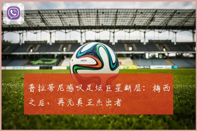 普拉蒂尼感叹足坛巨星断层：梅西之后，再无真正杰出者