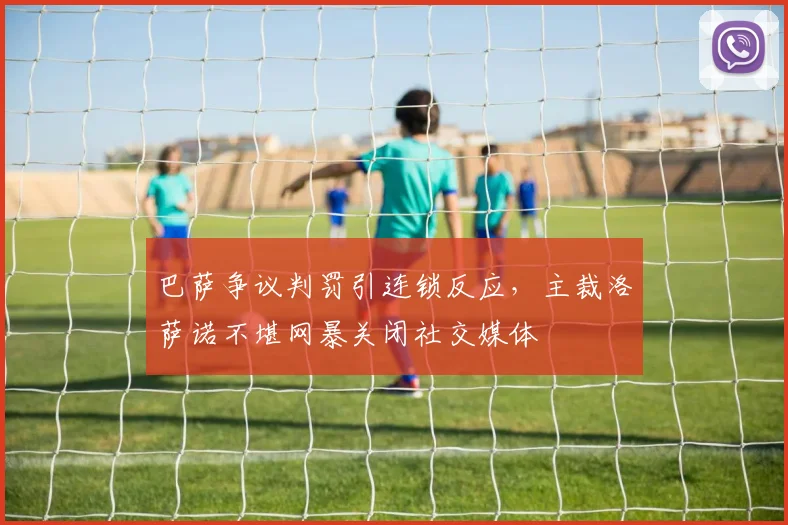 巴萨争议判罚引连锁反应，主裁洛萨诺不堪网暴关闭社交媒体
