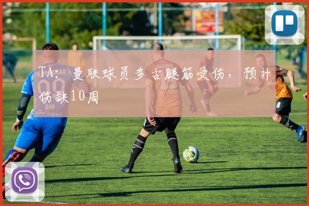 TA：曼联球员多古腿筋受伤，预计伤缺10周