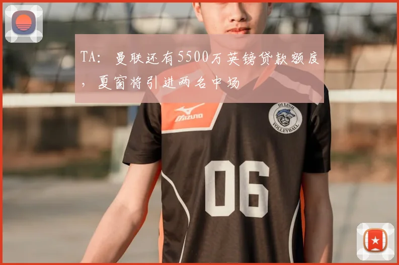 TA：曼联还有5500万英镑贷款额度，夏窗将引进两名中场