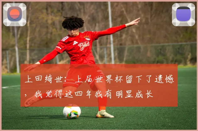 上田绮世：上届世界杯留下了遗憾，我觉得这四年我有明显成长