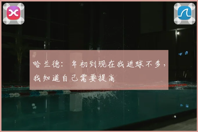 哈兰德：年初到现在我进球不多，我知道自己需要提高