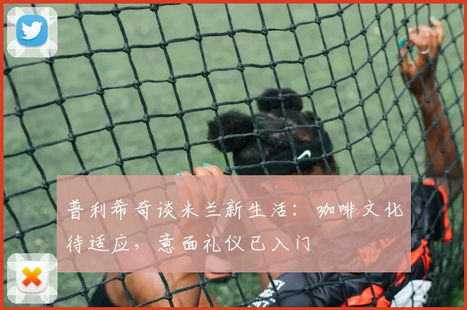 普利希奇谈米兰新生活：咖啡文化待适应，意面礼仪已入门