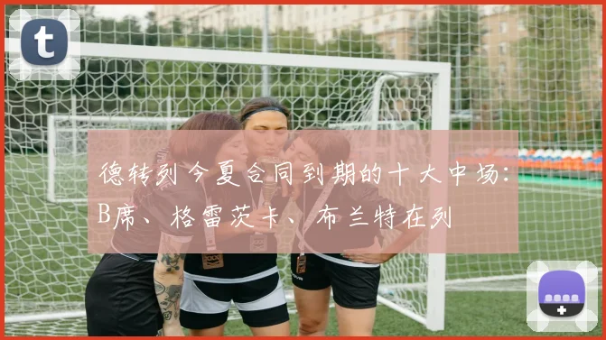 德转列今夏合同到期的十大中场：B席、格雷茨卡、布兰特在列
