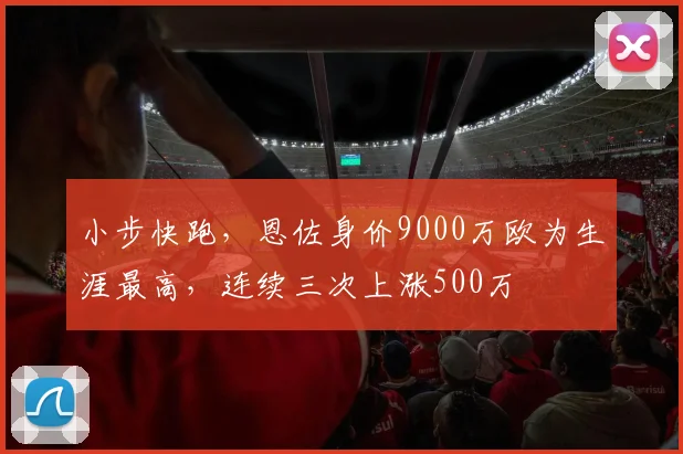 小步快跑，恩佐身价9000万欧为生涯最高，连续三次上涨500万