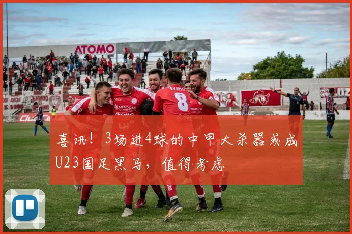 喜讯！3场进4球的中甲大杀器或成U23国足黑马，值得考虑