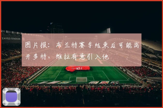 图片报：布兰特赛季结束后可能离开多特，维拉有意引入他