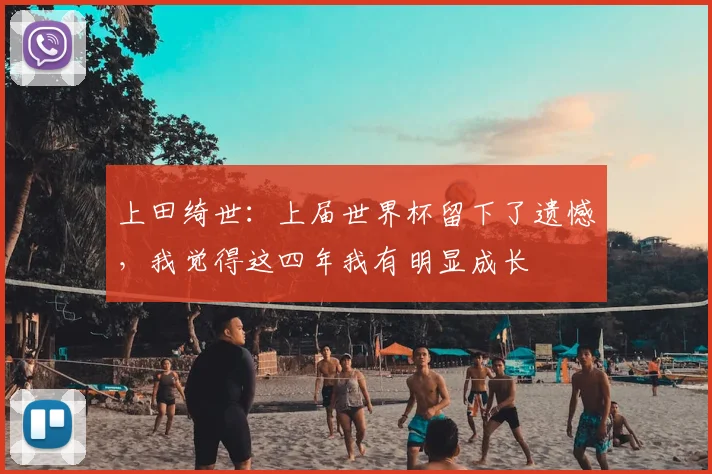 上田绮世：上届世界杯留下了遗憾，我觉得这四年我有明显成长