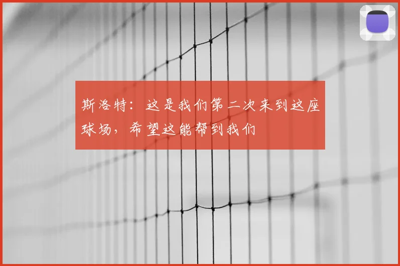 斯洛特：这是我们第二次来到这座球场，希望这能帮到我们