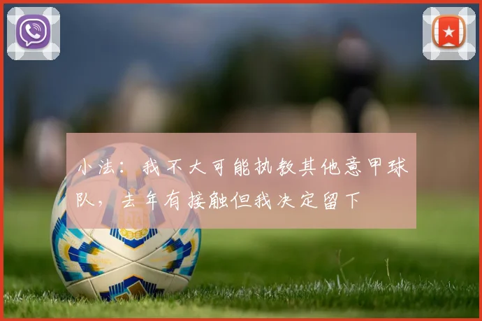 小法：我不大可能执教其他意甲球队，去年有接触但我决定留下