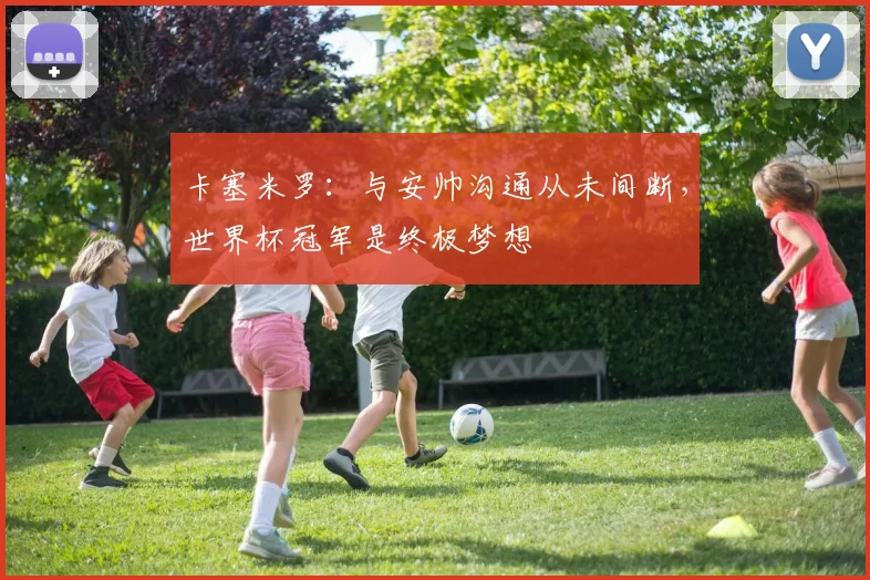 卡塞米罗：与安帅沟通从未间断，世界杯冠军是终极梦想
