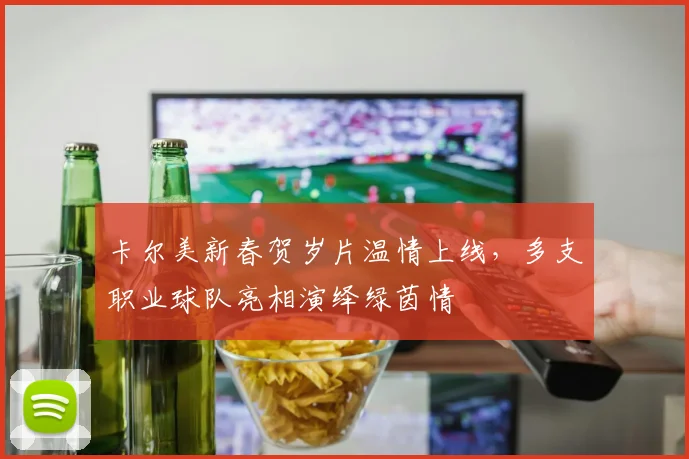 卡尔美新春贺岁片温情上线，多支职业球队亮相演绎绿茵情