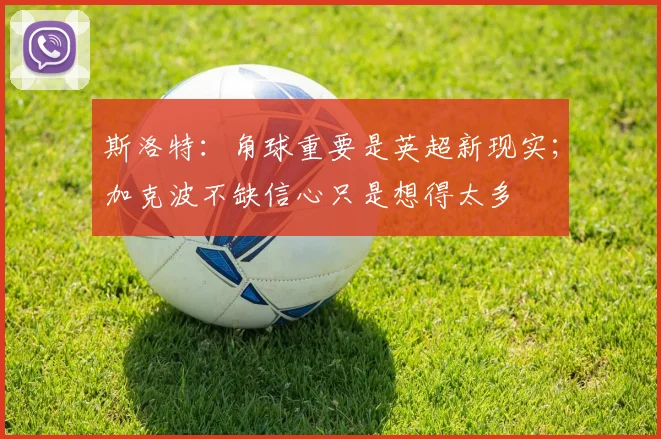 斯洛特：角球重要是英超新现实；加克波不缺信心只是想得太多