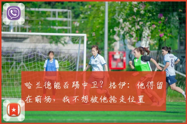 哈兰德能否踢中卫？格伊：他得留在前场，我不想被他抢走位置