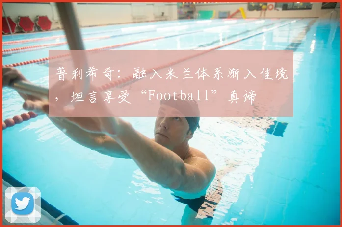普利希奇：融入米兰体系渐入佳境，坦言享受“Football”真谛