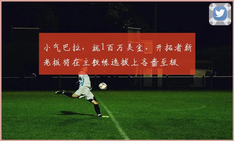 小气巴拉，就1百万美金，开拓者新老板将在主教练选拔上吝啬至极