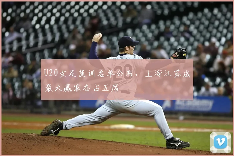 U20女足集训名单公布，上海江苏成最大赢家各占五席