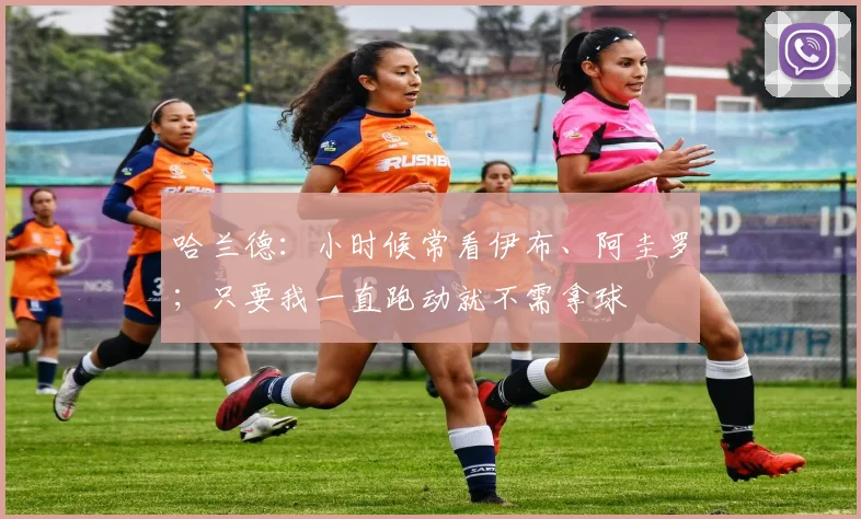 哈兰德：小时候常看伊布、阿圭罗；只要我一直跑动就不需拿球