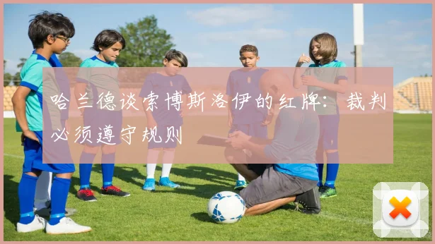 哈兰德谈索博斯洛伊的红牌：裁判必须遵守规则