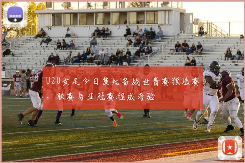 U20女足今日集结备战世青赛预选赛，联赛与亚冠赛程成考验