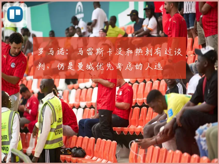 罗马诺：马雷斯卡没和热刺有过谈判，仍是曼城优先考虑的人选