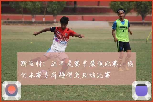 斯洛特：这不是赛季最佳比赛，我们本赛季有踢得更好的比赛