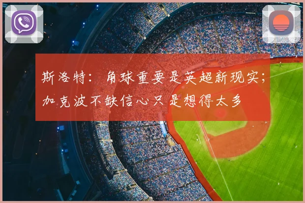 斯洛特：角球重要是英超新现实；加克波不缺信心只是想得太多