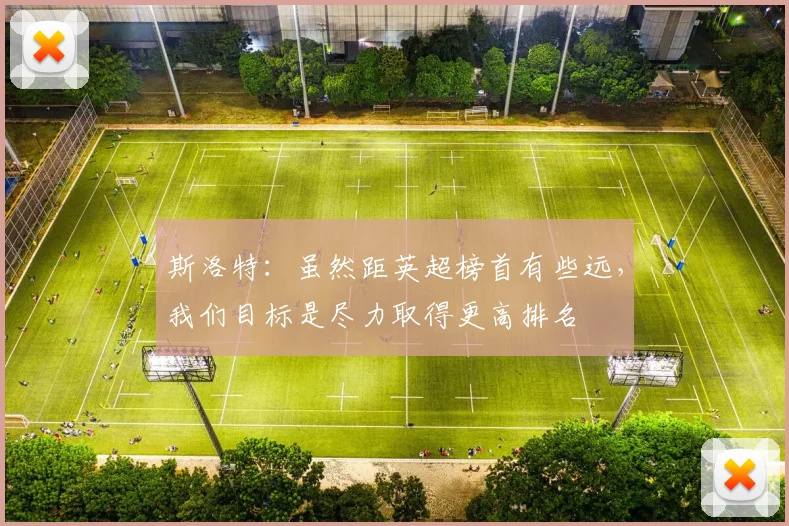 斯洛特：虽然距英超榜首有些远，我们目标是尽力取得更高排名