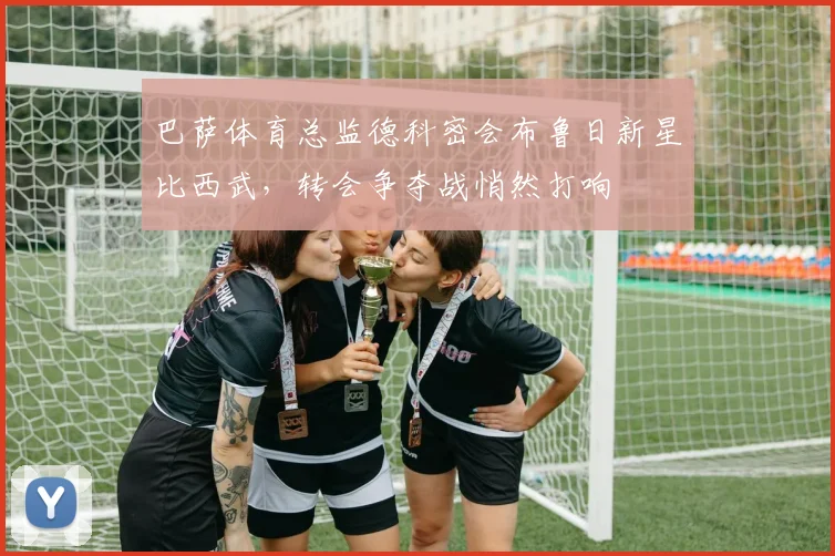 巴萨体育总监德科密会布鲁日新星比西武，转会争夺战悄然打响