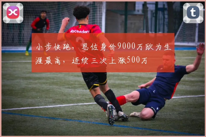 小步快跑，恩佐身价9000万欧为生涯最高，连续三次上涨500万