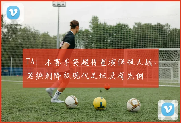 TA：本赛季英超将重演保级大战，若热刺降级现代足坛没有先例