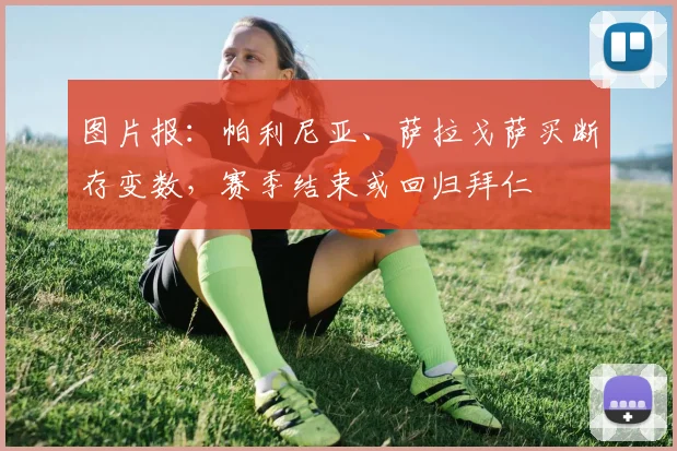 图片报：帕利尼亚、萨拉戈萨买断存变数，赛季结束或回归拜仁