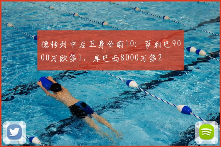 德转列中后卫身价前10：萨利巴9000万欧第1，库巴西8000万第2