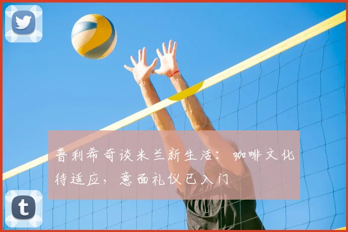 普利希奇谈米兰新生活：咖啡文化待适应，意面礼仪已入门