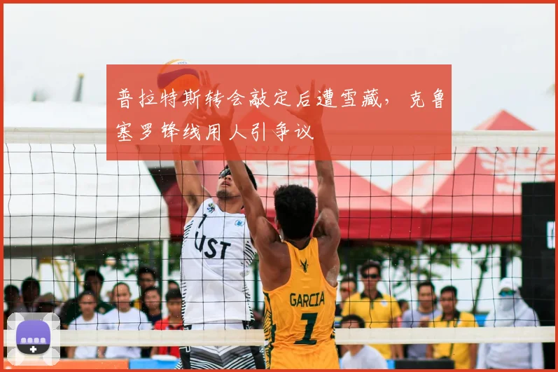 普拉特斯转会敲定后遭雪藏，克鲁塞罗锋线用人引争议