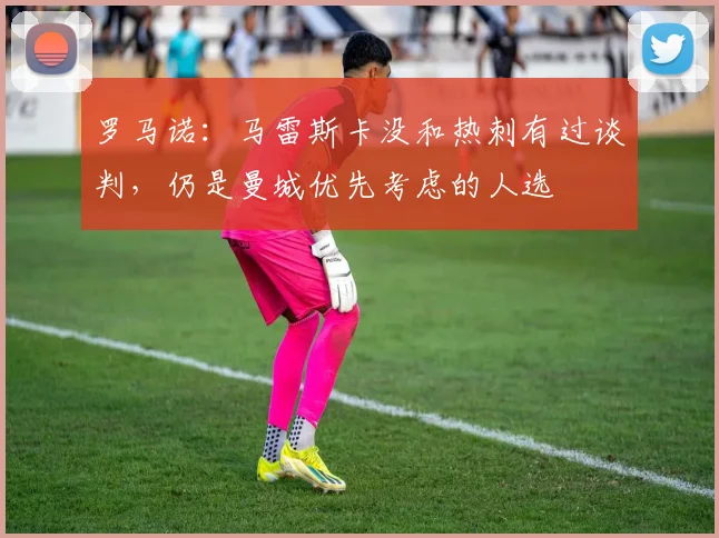 罗马诺：马雷斯卡没和热刺有过谈判，仍是曼城优先考虑的人选