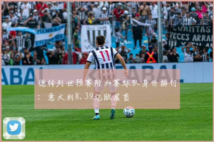 德转列世预赛附加赛球队身价排行：意大利8.39亿欧居首