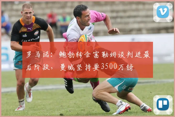 罗马诺：鲍勃转会富勒姆谈判进最后阶段，曼城坚持要3500万镑