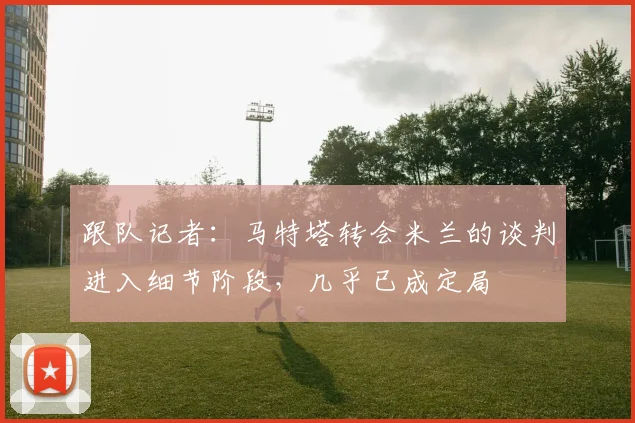 跟队记者：马特塔转会米兰的谈判进入细节阶段，几乎已成定局