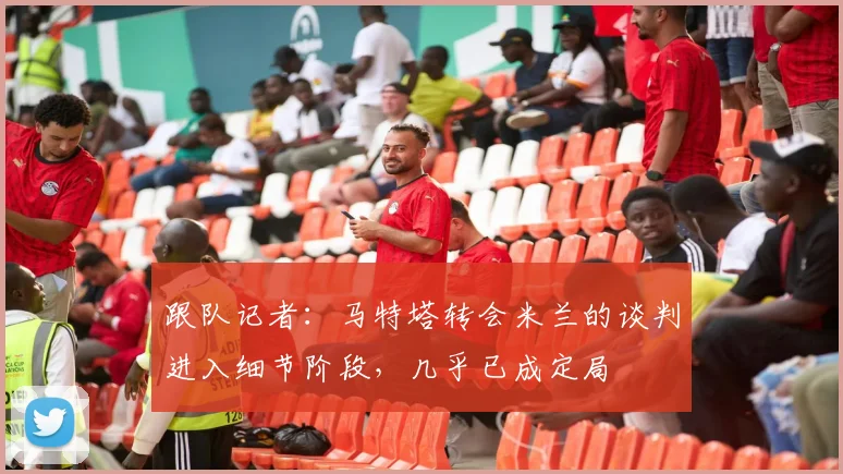 跟队记者：马特塔转会米兰的谈判进入细节阶段，几乎已成定局
