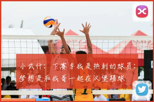 小武什：下赛季我是热刺的球员；梦想是和我哥一起在汉堡踢球