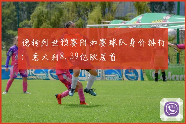 德转列世预赛附加赛球队身价排行：意大利8.39亿欧居首