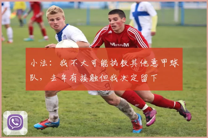 小法：我不大可能执教其他意甲球队，去年有接触但我决定留下