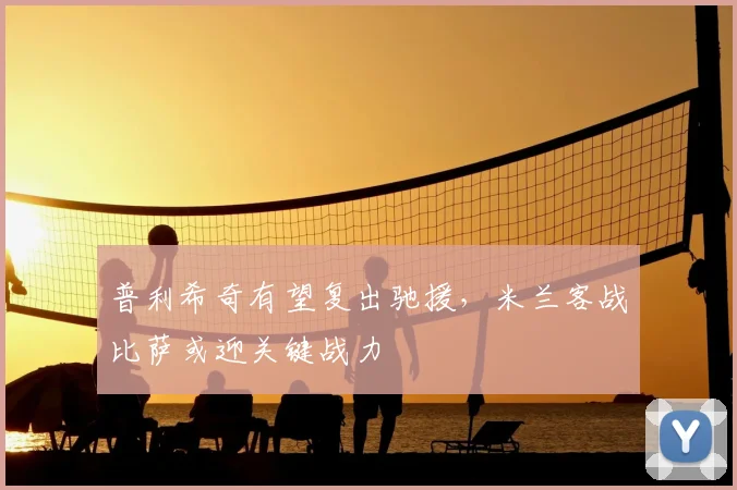 普利希奇有望复出驰援，米兰客战比萨或迎关键战力